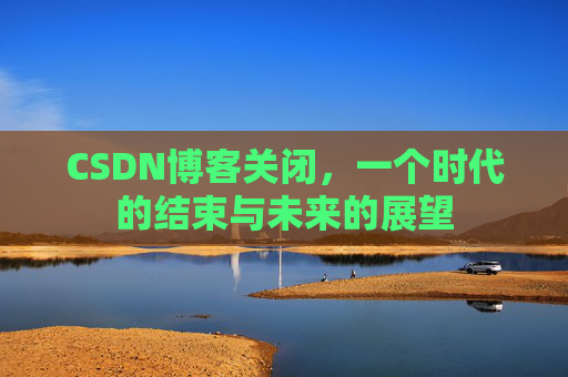 CSDN博客关闭，一个时代的结束与未来的展望